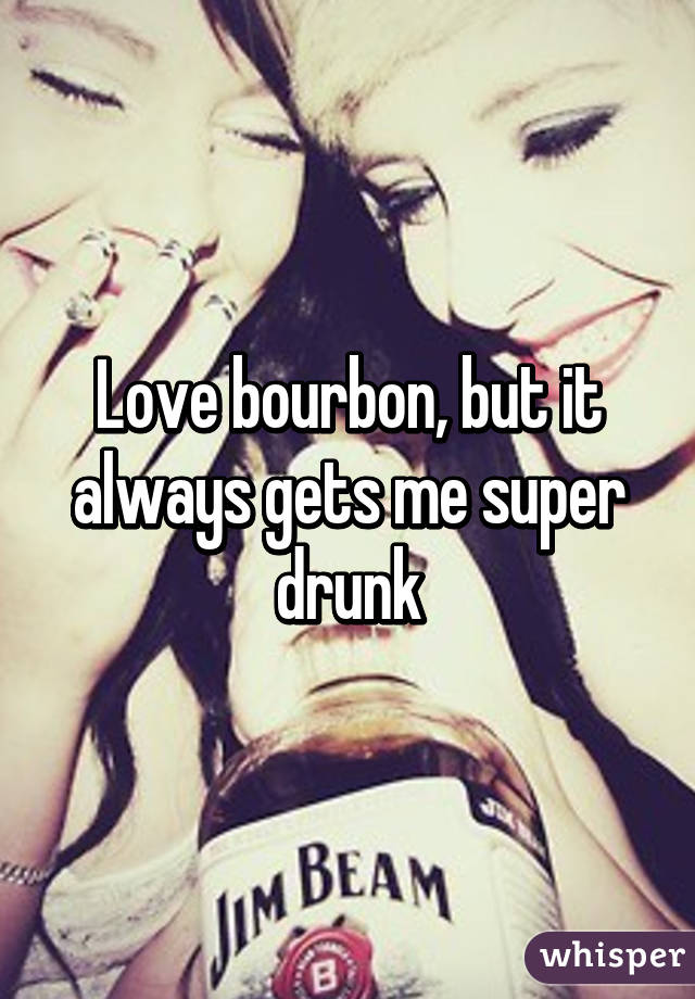 Love bourbon, but it always gets me super drunk