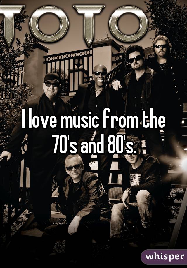 I love music from the 70's and 80's.