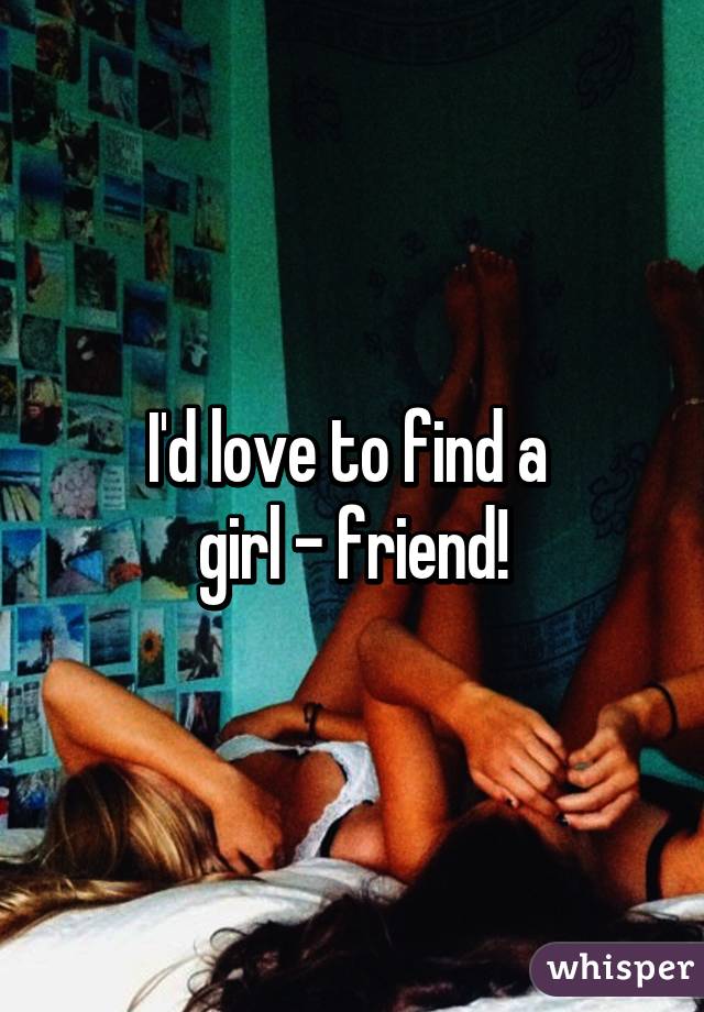 I'd love to find a 
girl - friend!