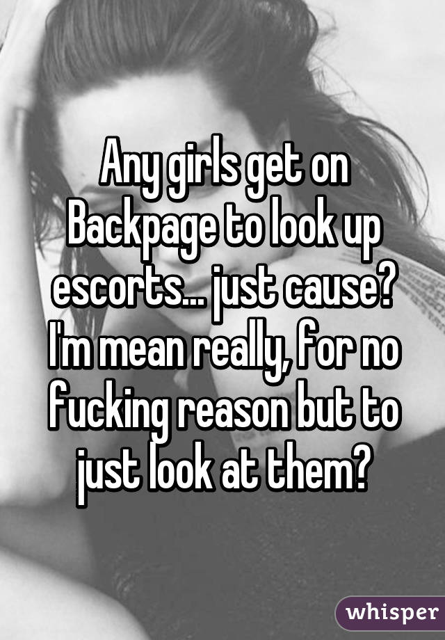 Any girls get on
Backpage to look up escorts... just cause? I'm mean really, for no fucking reason but to just look at them?