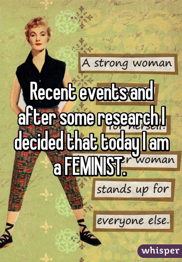 Recent events and after some research I decided that today I am a FEMINIST. 