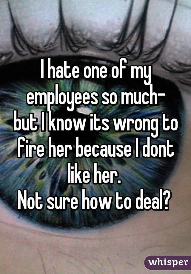 I hate one of my employees so much- but I know its wrong to fire her because I dont like her. 
Not sure how to deal? 