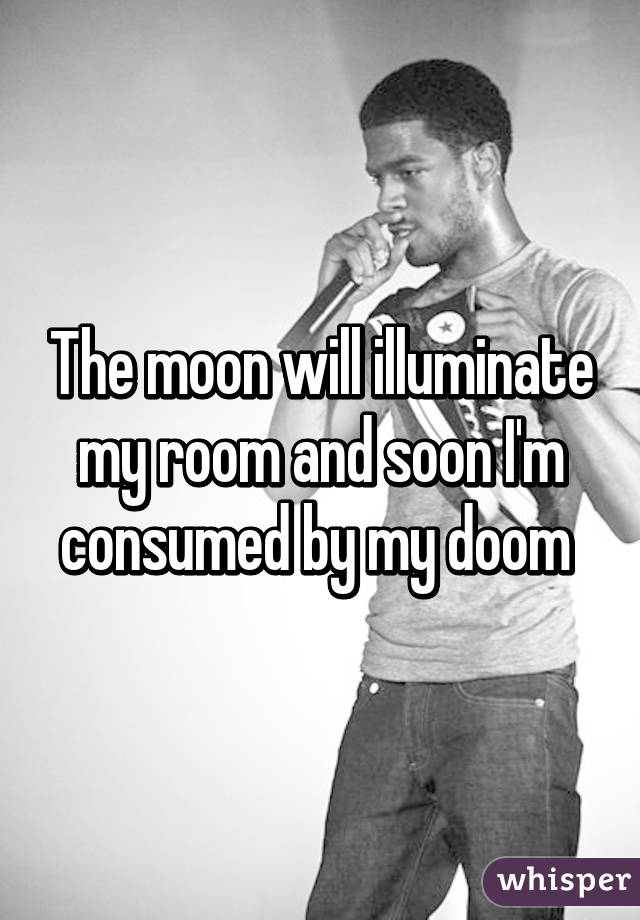 The moon will illuminate my room and soon I'm consumed by my doom 