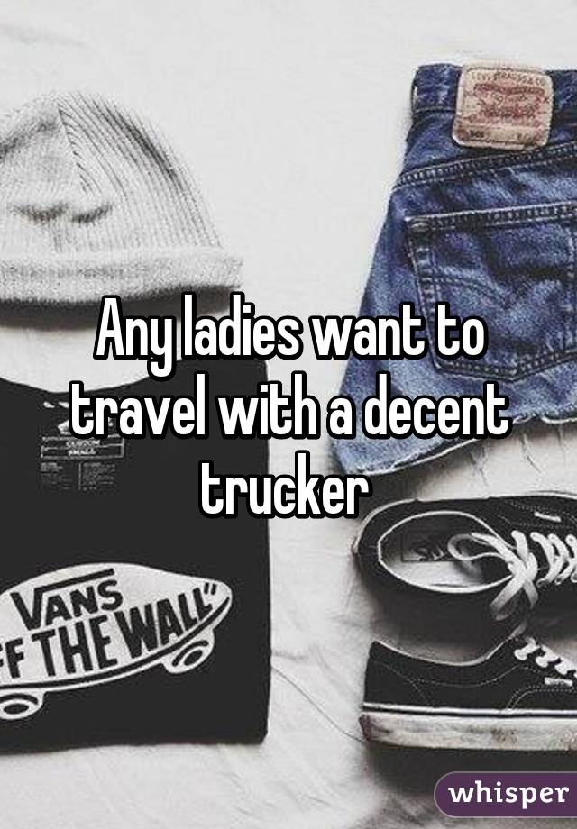 Any ladies want to travel with a decent trucker 