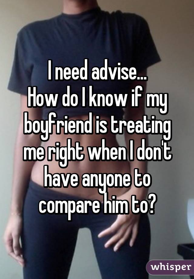 I need advise...
How do I know if my boyfriend is treating me right when I don't have anyone to compare him to?
