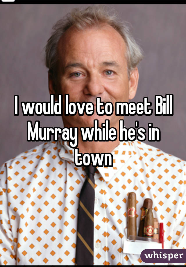 I would love to meet Bill Murray while he's in town