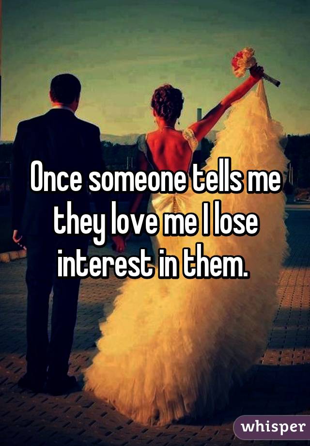 Once someone tells me they love me I lose interest in them. 