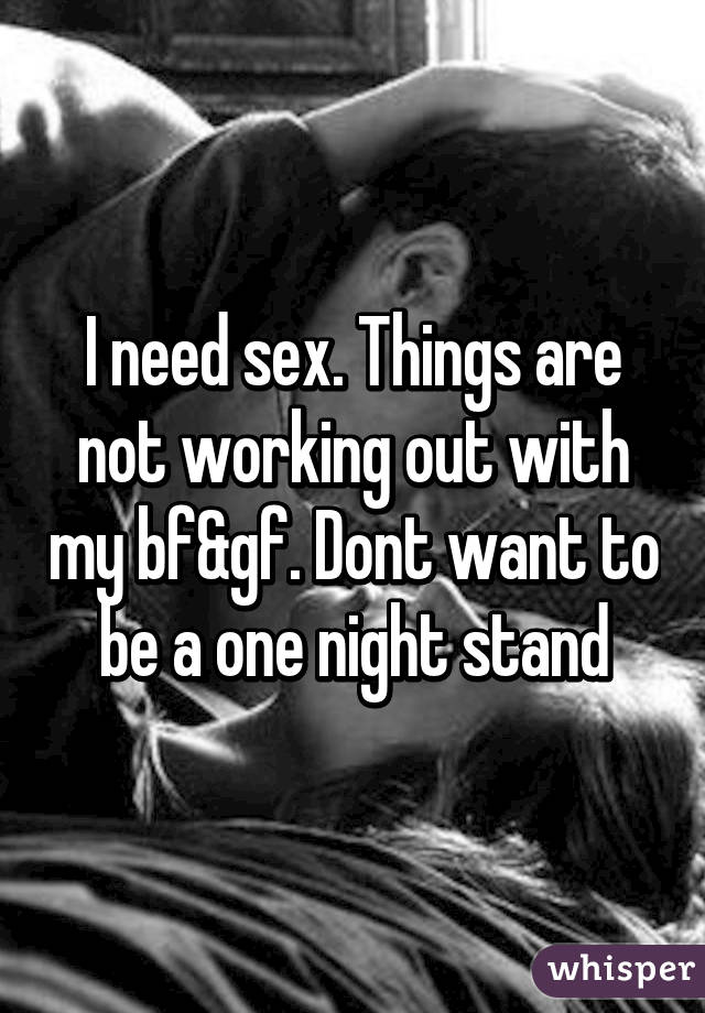 I need sex. Things are not working out with my bf&gf. Dont want to be a one night stand