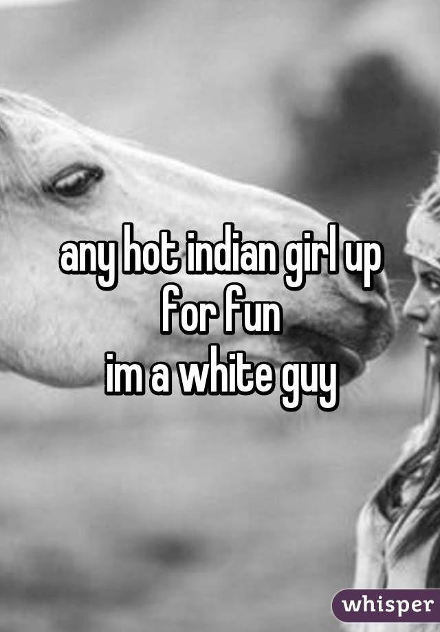 any hot indian girl up for fun
im a white guy