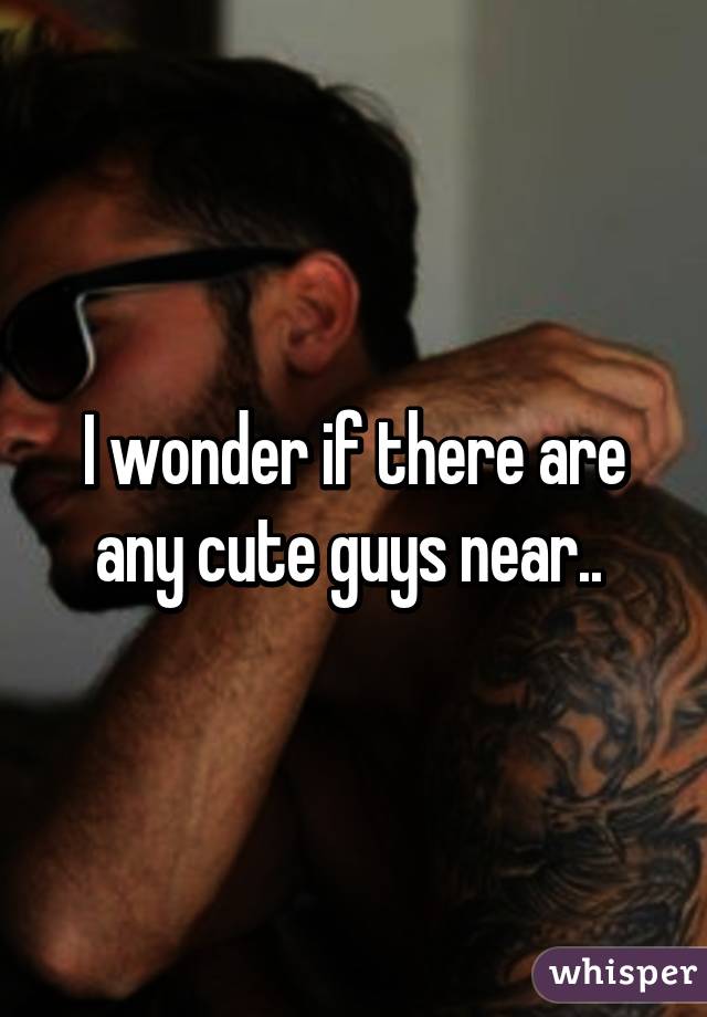 I wonder if there are any cute guys near.. 