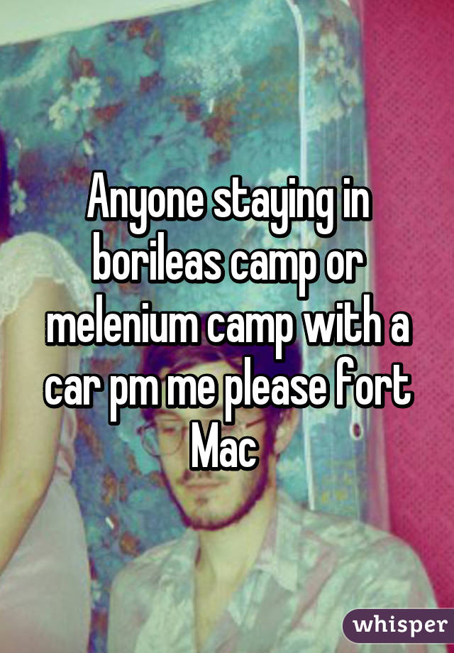 Anyone staying in borileas camp or melenium camp with a car pm me please fort Mac 