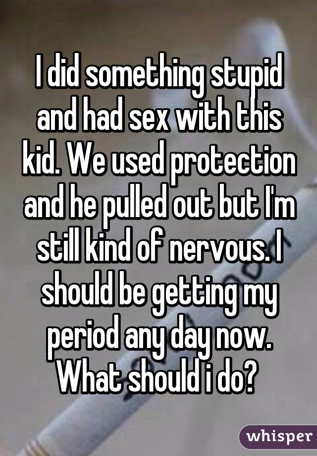 I did something stupid and had sex with this kid. We used protection and he pulled out but I'm still kind of nervous. I should be getting my period any day now. What should i do? 