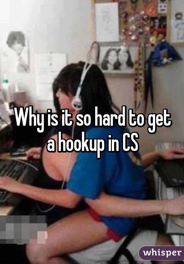 Why is it so hard to get a hookup in CS