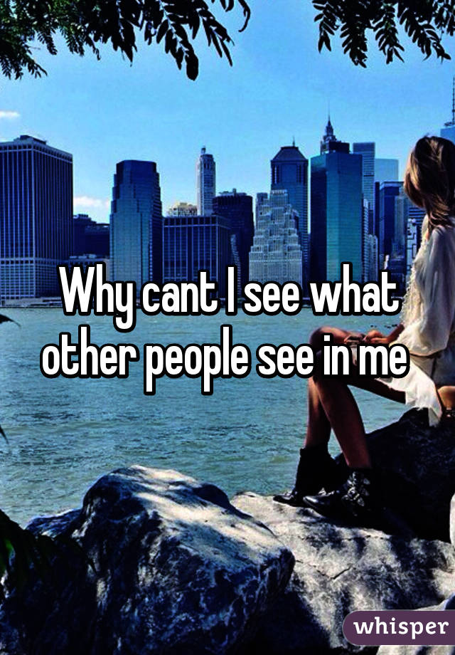 Why cant I see what other people see in me 