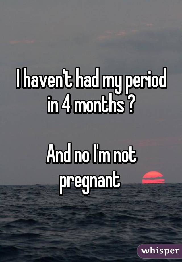 I haven't had my period in 4 months 😁

And no I'm not pregnant 
