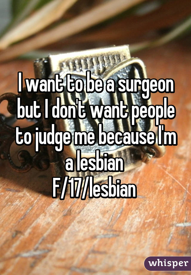 I want to be a surgeon but I don't want people to judge me because I'm a lesbian 
F/17/lesbian 