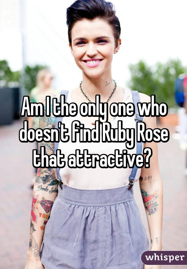 Am I the only one who doesn't find Ruby Rose that attractive? 