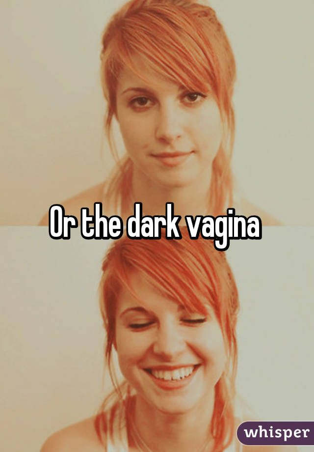 Or the dark vagina 