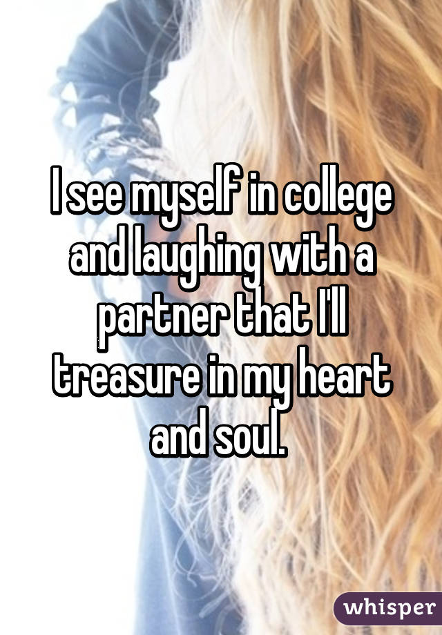 I see myself in college and laughing with a partner that I'll treasure in my heart and soul. 