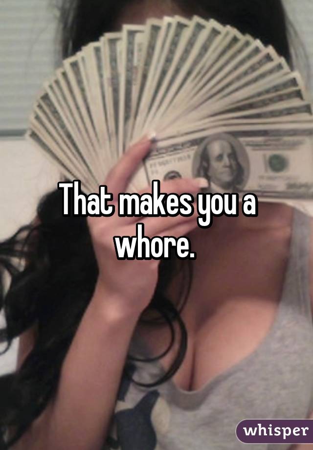 That makes you a whore. 