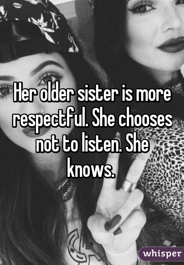 Her older sister is more respectful. She chooses not to listen. She knows. 