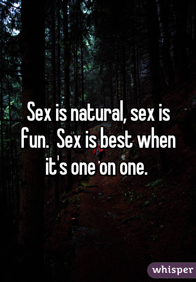 Sex is natural, sex is fun.  Sex is best when it's one on one. 