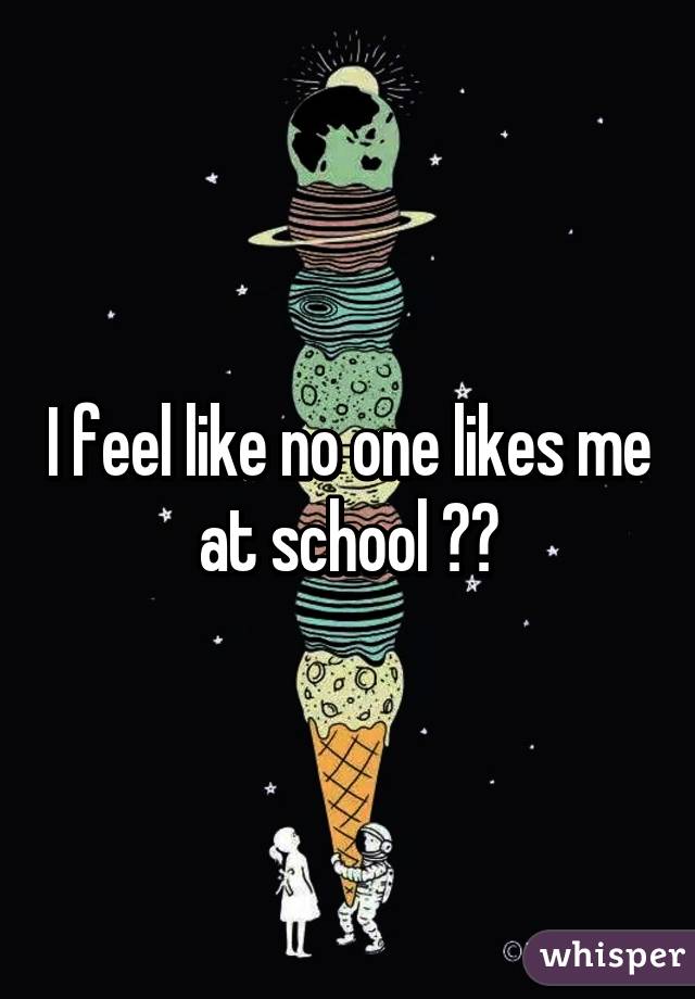 I feel like no one likes me at school 😒😔