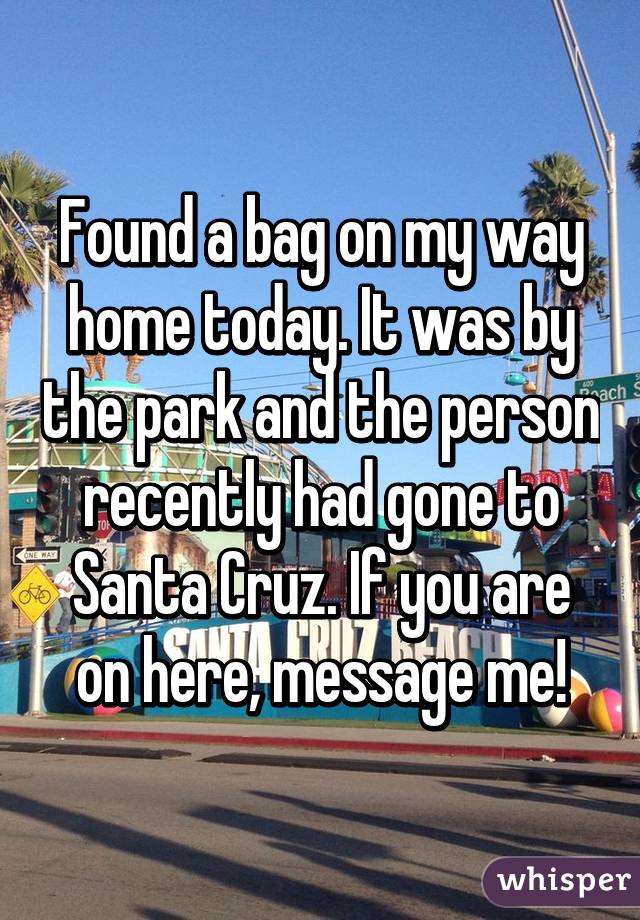 Found a bag on my way home today. It was by the park and the person recently had gone to Santa Cruz. If you are on here, message me!