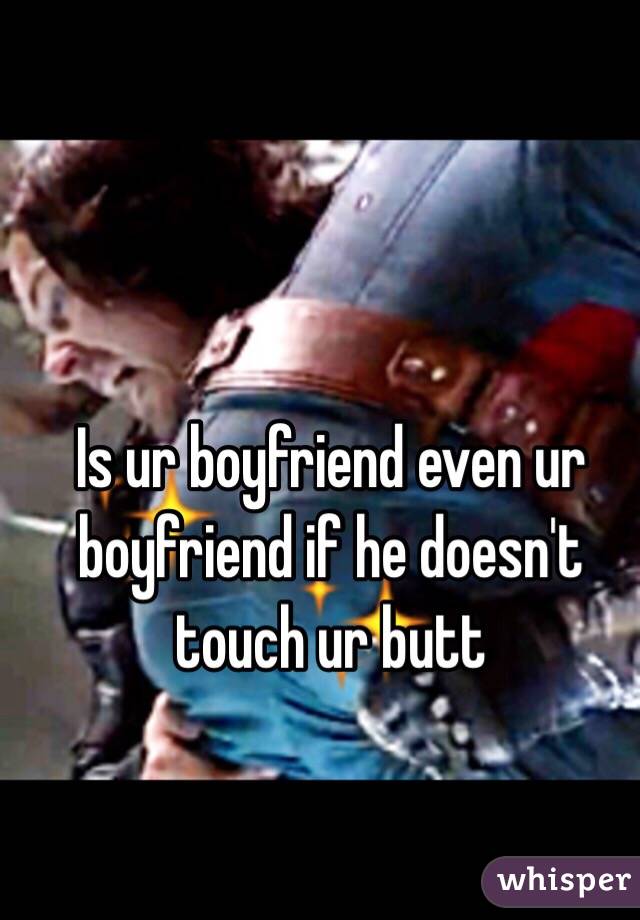 Is ur boyfriend even ur boyfriend if he doesn't touch ur butt