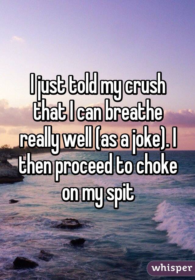 I just told my crush that I can breathe really well (as a joke). I then proceed to choke on my spit