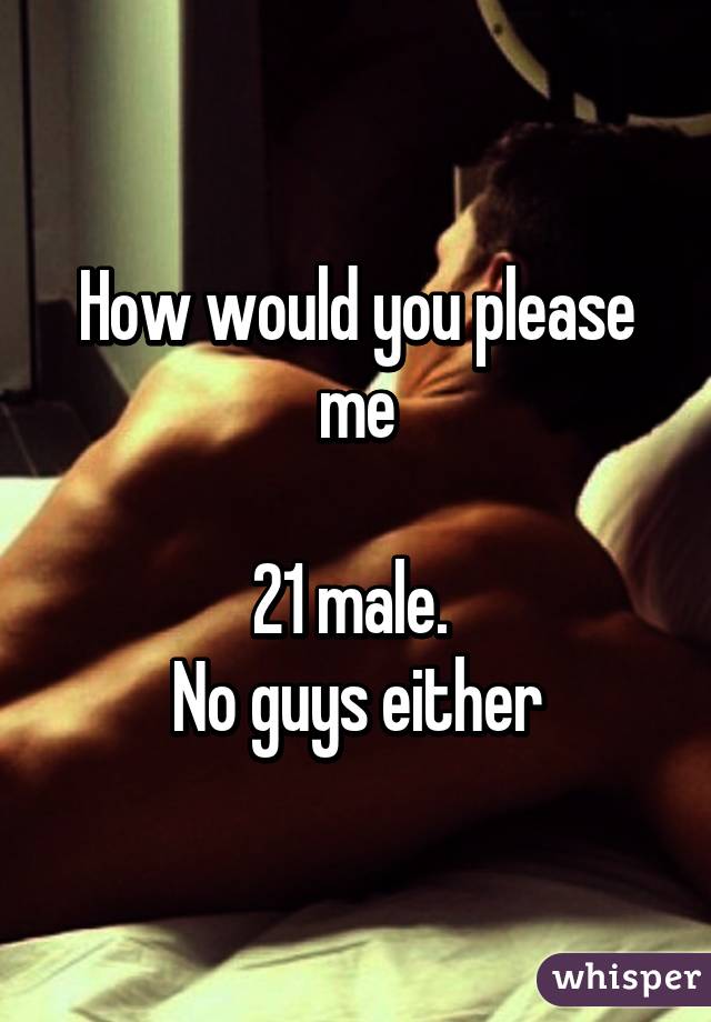 How would you please me

21 male. 
No guys either