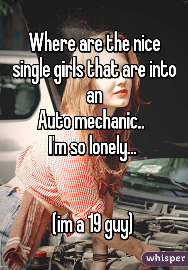 Where are the nice single girls that are into an
Auto mechanic..  
I'm so lonely... 


(im a 19 guy) 