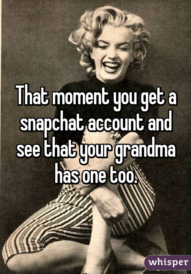 That moment you get a snapchat account and see that your grandma has one too.