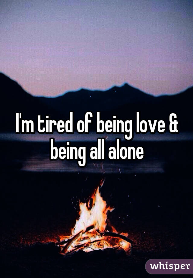 I'm tired of being love & being all alone