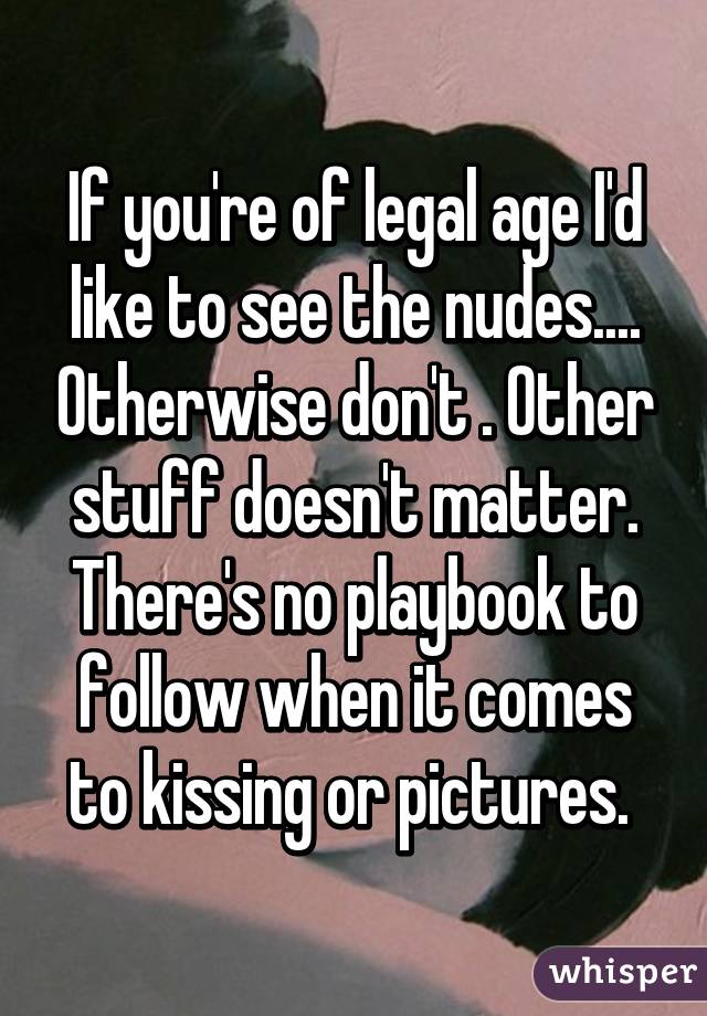 If you're of legal age I'd like to see the nudes.... Otherwise don't . Other stuff doesn't matter. There's no playbook to follow when it comes to kissing or pictures. 