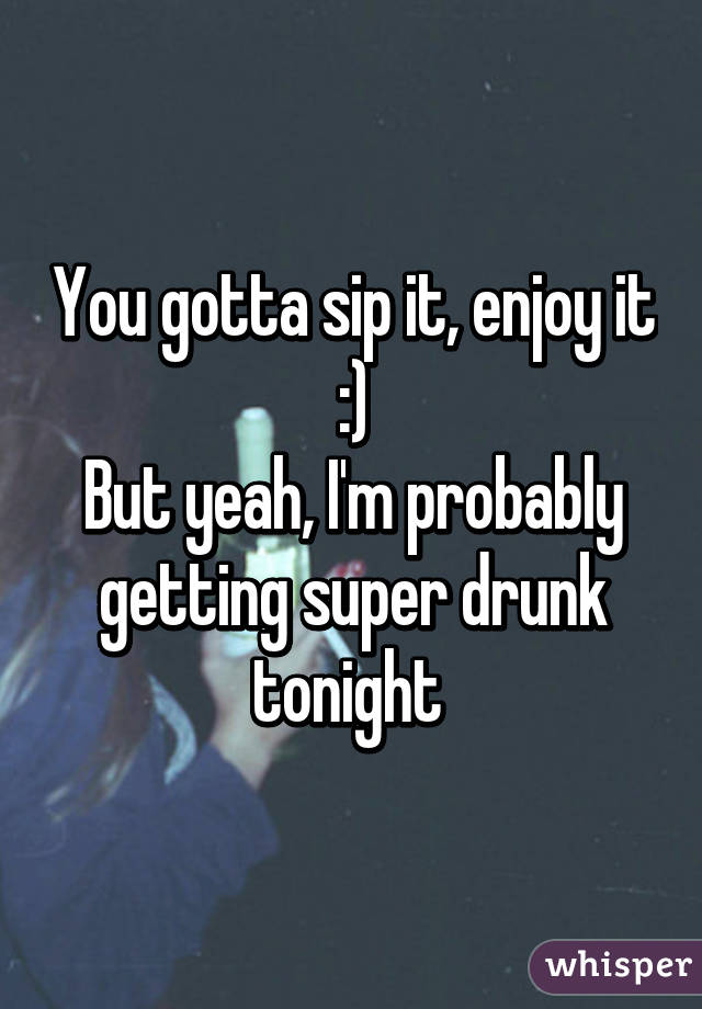 You gotta sip it, enjoy it :)
But yeah, I'm probably getting super drunk tonight 