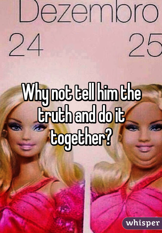 Why not tell him the truth and do it together?