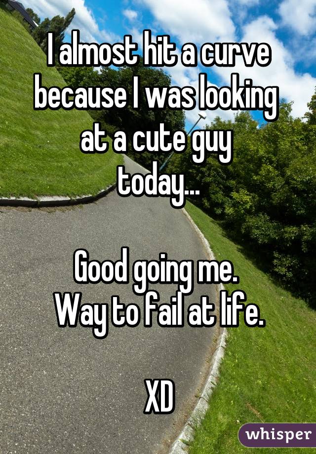 I almost hit a curve because I was looking 
at a cute guy 
today...

Good going me. 
Way to fail at life.

XD