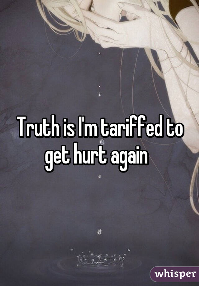 Truth is I'm tariffed to get hurt again  