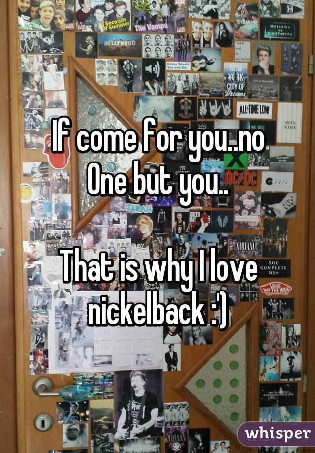 If come for you..no
One but you..

That is why I love nickelback :')