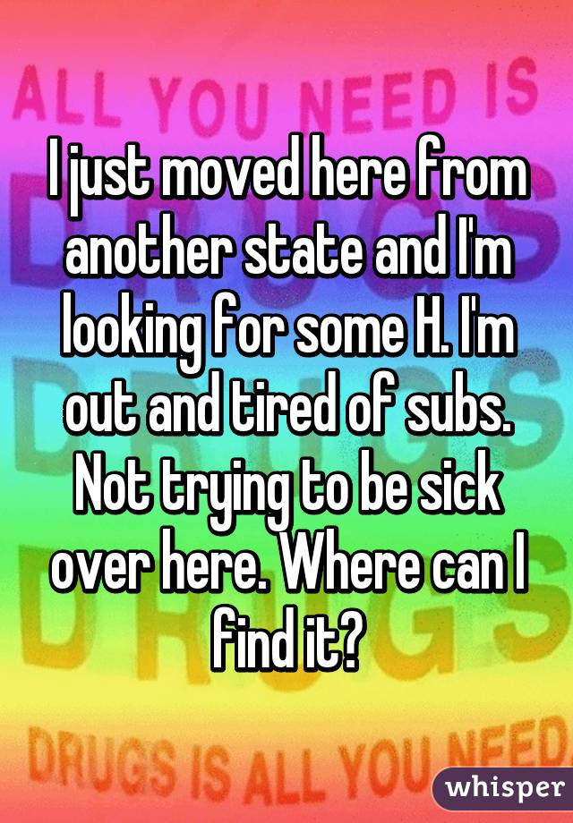 I just moved here from another state and I'm looking for some H. I'm out and tired of subs. Not trying to be sick over here. Where can I find it?