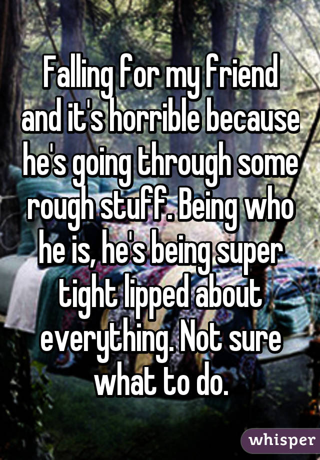 Falling for my friend and it's horrible because he's going through some rough stuff. Being who he is, he's being super tight lipped about everything. Not sure what to do.