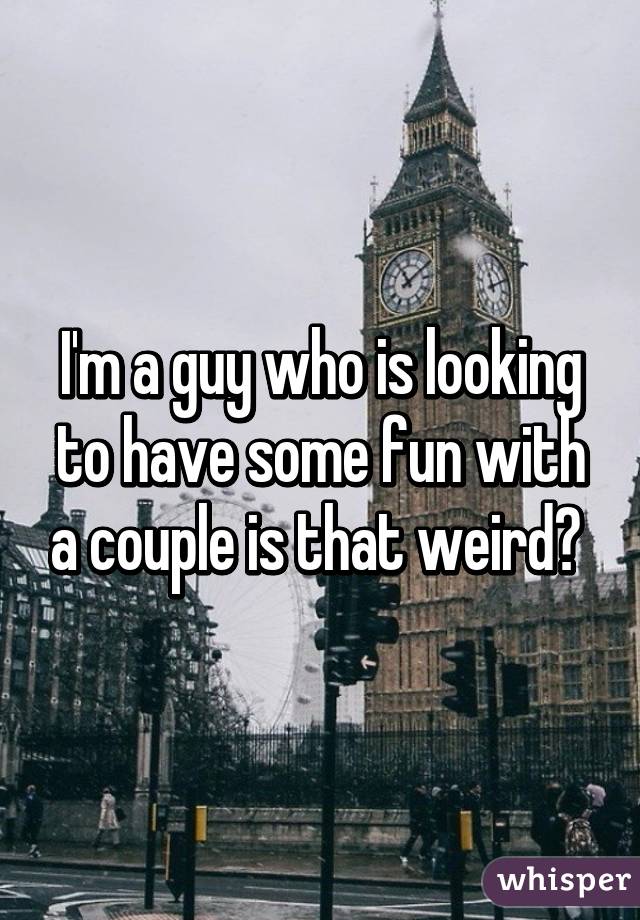 I'm a guy who is looking to have some fun with a couple is that weird? 