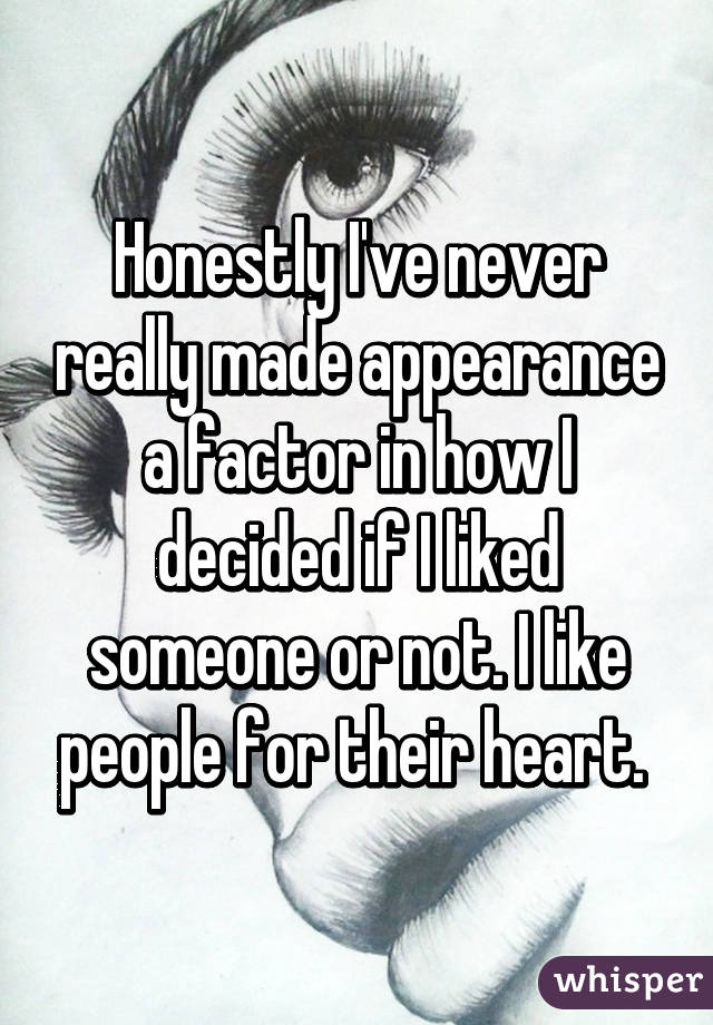 Honestly I've never really made appearance a factor in how I decided if I liked someone or not. I like people for their heart. 