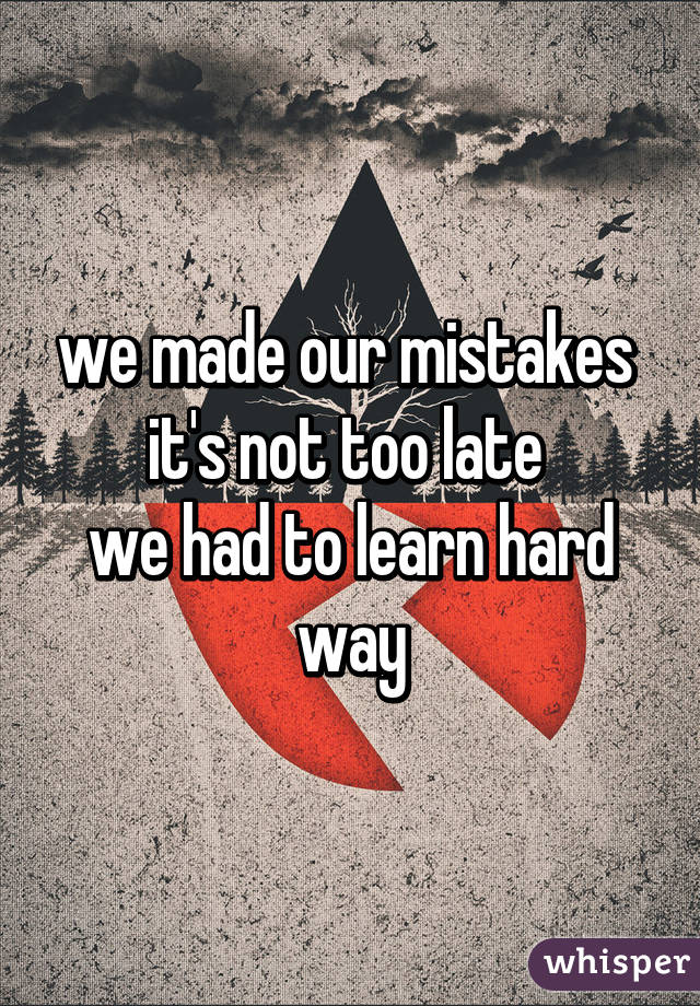 we made our mistakes 
it's not too late 
we had to learn hard way