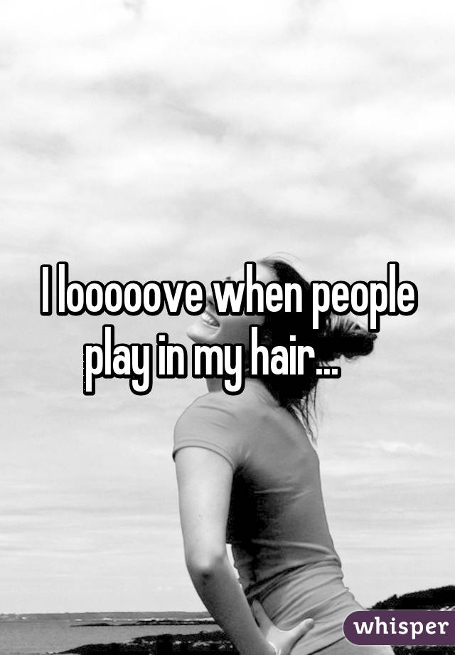 I looooove when people play in my hair...    