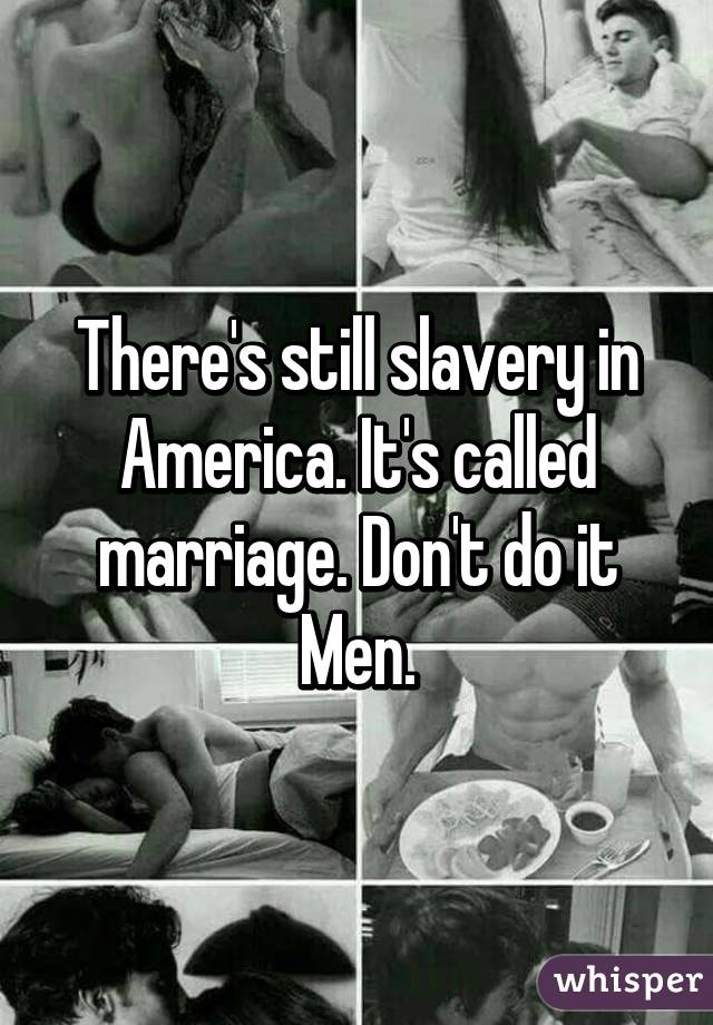 There's still slavery in America. It's called marriage. Don't do it Men.