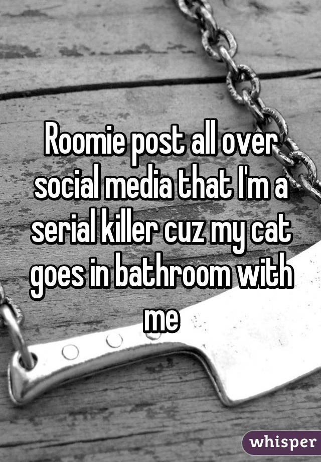 Roomie post all over social media that I'm a serial killer cuz my cat goes in bathroom with me