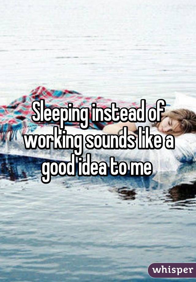 Sleeping instead of working sounds like a good idea to me 