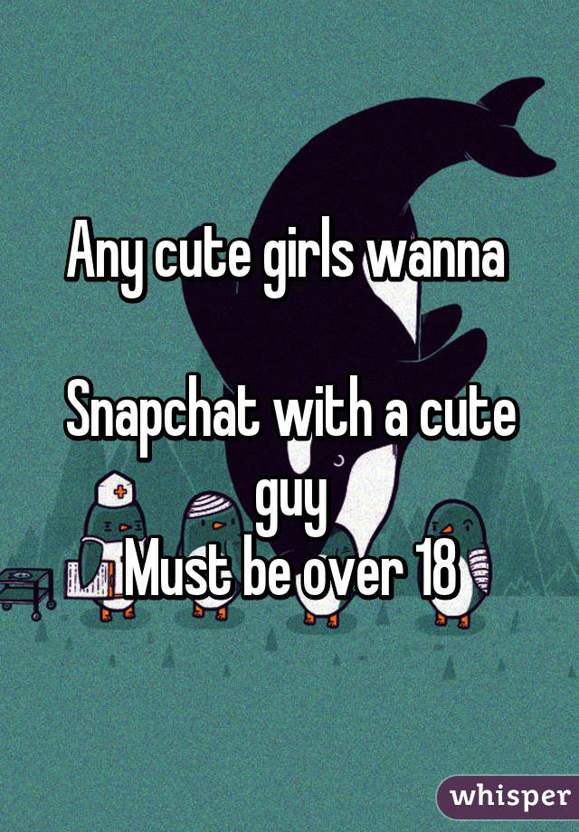 Any cute girls wanna 

Snapchat with a cute guy
Must be over 18